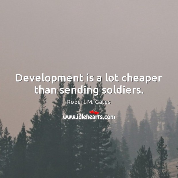 Development is a lot cheaper than sending soldiers. Robert M. Gates Picture Quote