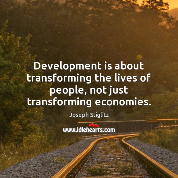 Development is about transforming the lives of people, not just transforming economies. Joseph Stiglitz Picture Quote
