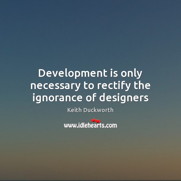 Development is only necessary to rectify the ignorance of designers Keith Duckworth Picture Quote