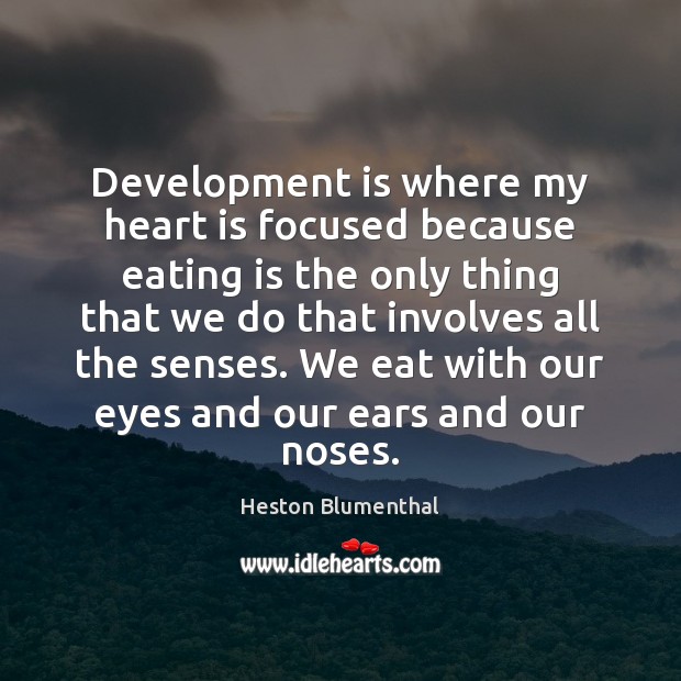 Development is where my heart is focused because eating is the only Heston Blumenthal Picture Quote