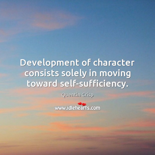 Development of character consists solely in moving toward self-sufficiency. Quentin Crisp Picture Quote