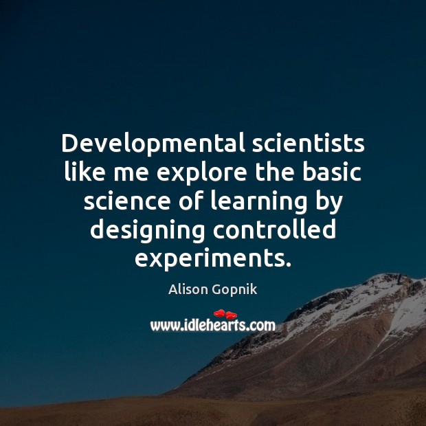 Developmental scientists like me explore the basic science of learning by designing Alison Gopnik Picture Quote
