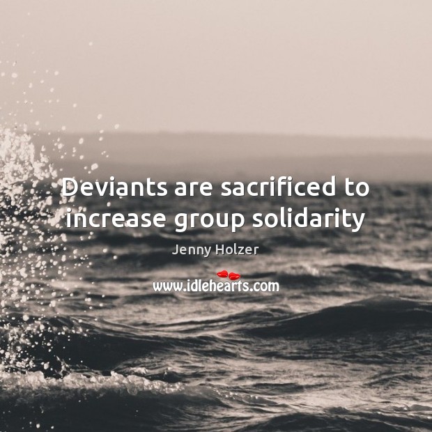 Deviants are sacrificed to increase group solidarity Jenny Holzer Picture Quote