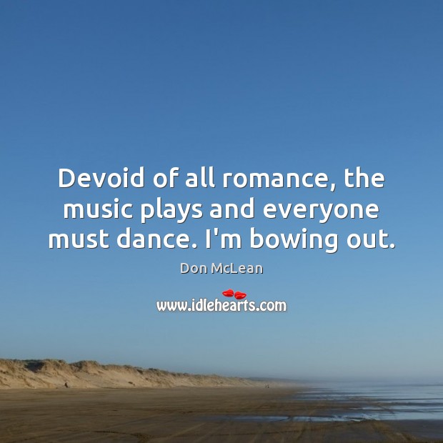 Devoid of all romance, the music plays and everyone must dance. I’m bowing out. Don McLean Picture Quote