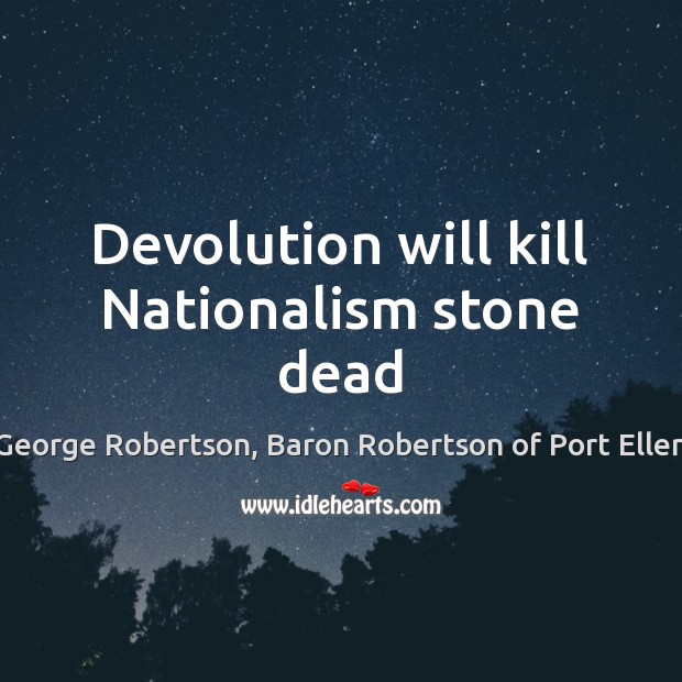 Devolution will kill Nationalism stone dead George Robertson, Baron Robertson of Port Ellen Picture Quote