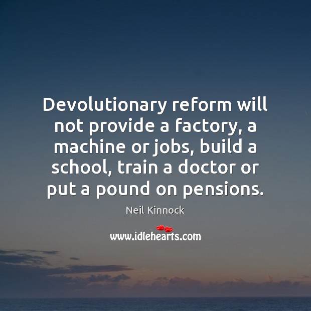Devolutionary reform will not provide a factory, a machine or jobs, build Neil Kinnock Picture Quote