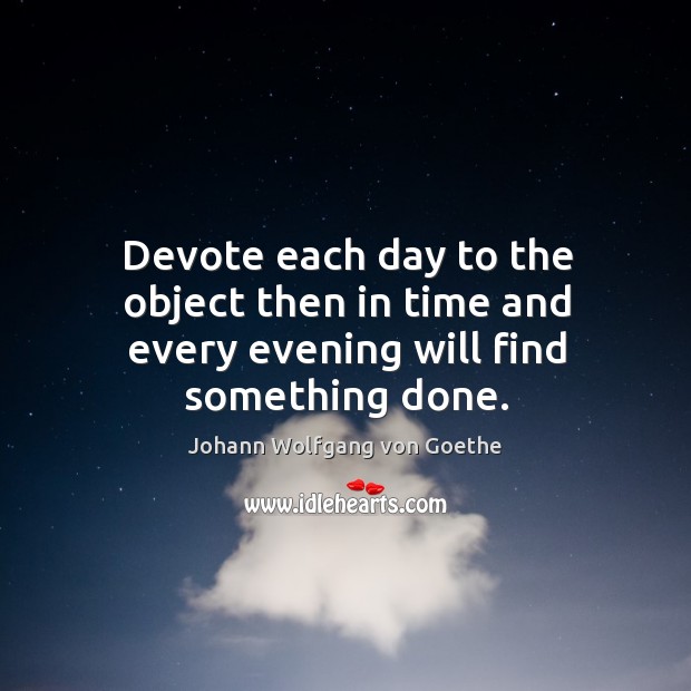 Devote each day to the object then in time and every evening will find something done. Johann Wolfgang von Goethe Picture Quote