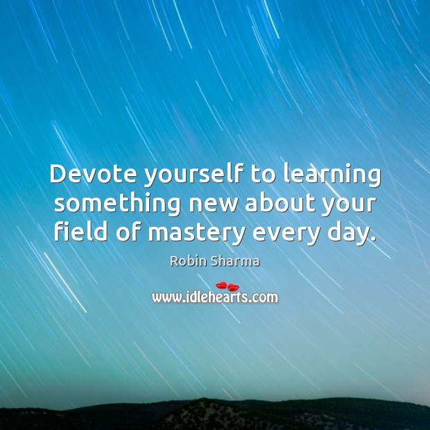 Devote yourself to learning something new about your field of mastery every day. Image
