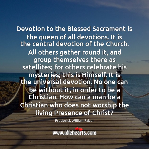 Devotion to the Blessed Sacrament is the queen of all devotions. It Frederick William Faber Picture Quote