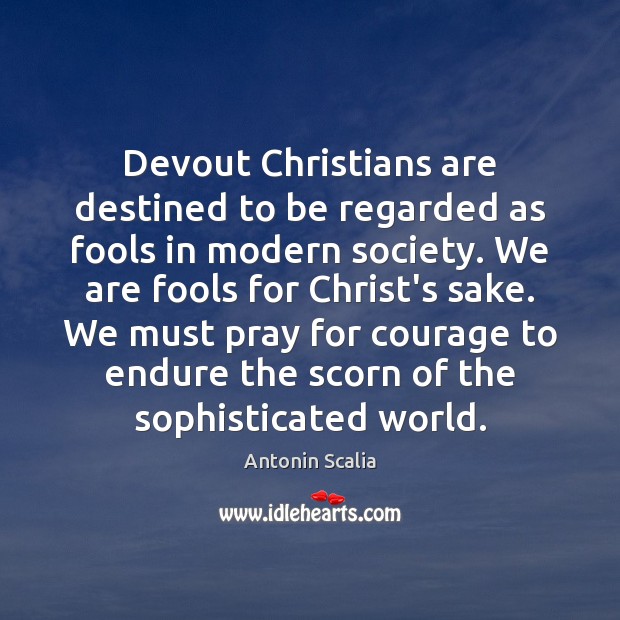 Devout Christians are destined to be regarded as fools in modern society. Antonin Scalia Picture Quote