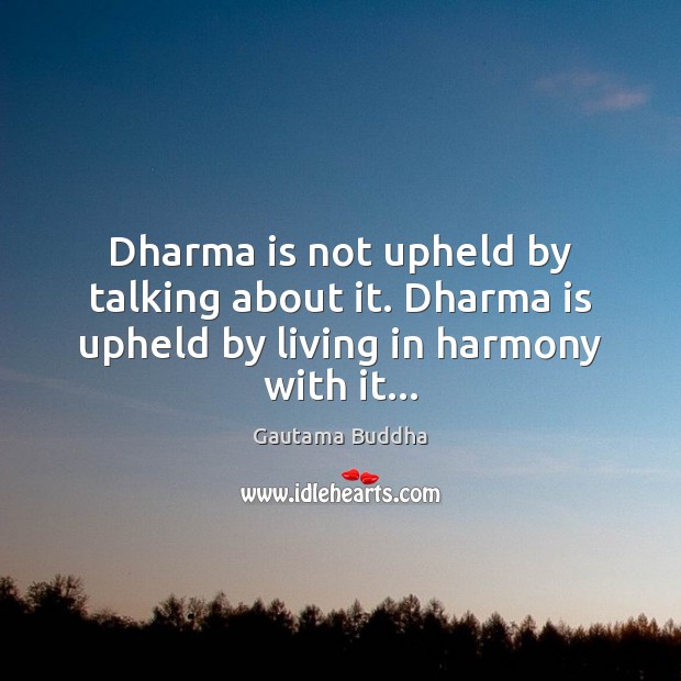 Dharma is not upheld by talking about it. Dharma is upheld by living in harmony with it… Gautama Buddha Picture Quote
