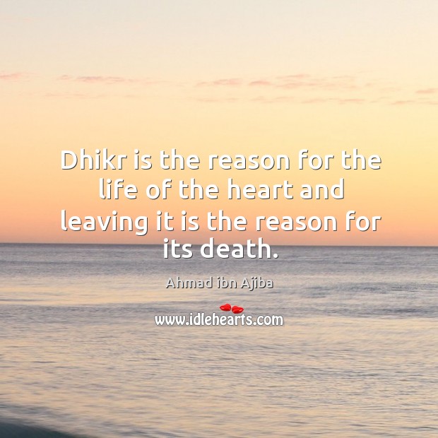 Dhikr is the reason for the life of the heart and leaving it is the reason for its death. Ahmad ibn Ajiba Picture Quote