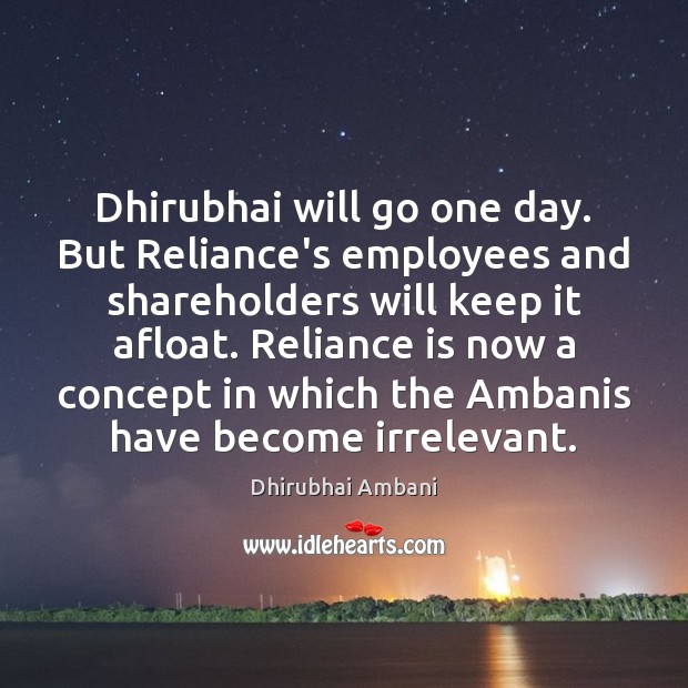 Dhirubhai will go one day. But Reliance’s employees and shareholders will keep Dhirubhai Ambani Picture Quote