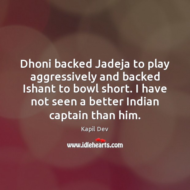 Dhoni backed Jadeja to play aggressively and backed Ishant to bowl short. Kapil Dev Picture Quote