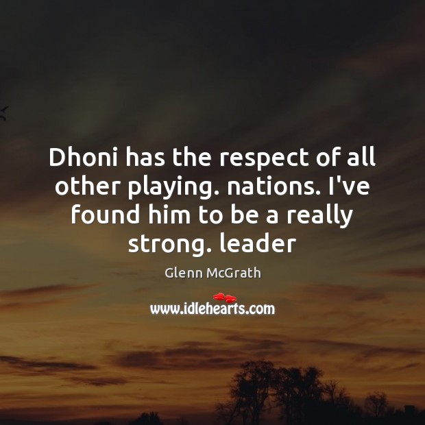 Dhoni has the respect of all other playing. nations. I’ve found him Image