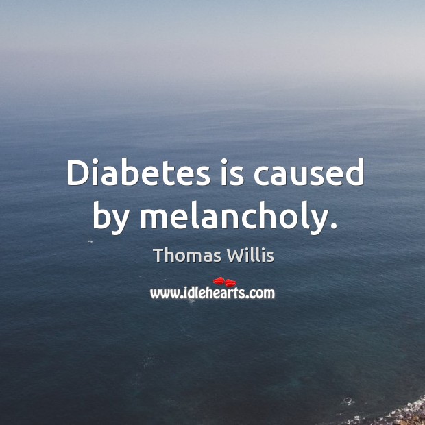 Diabetes is caused by melancholy. Thomas Willis Picture Quote