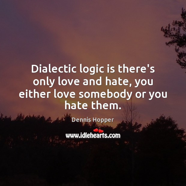 Dialectic logic is there’s only love and hate, you either love somebody or you hate them. Dennis Hopper Picture Quote