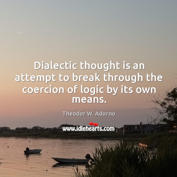 Dialectic thought is an attempt to break through the coercion of logic by its own means. Theodor W. Adorno Picture Quote