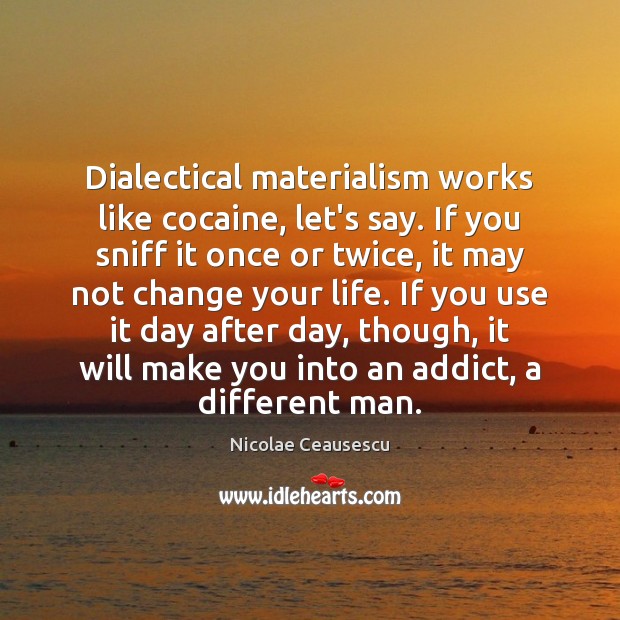 Dialectical materialism works like cocaine, let’s say. If you sniff it once Nicolae Ceausescu Picture Quote