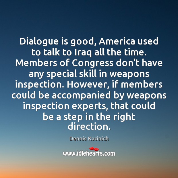 Dialogue is good, America used to talk to Iraq all the time. Dennis Kucinich Picture Quote