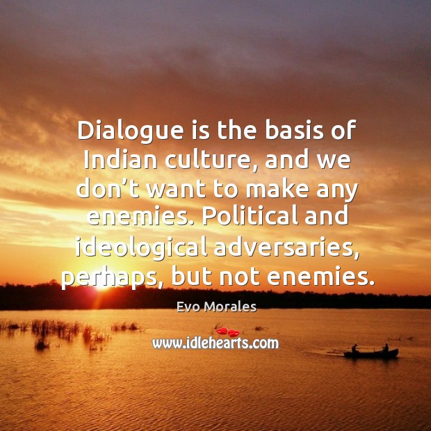 Dialogue is the basis of indian culture, and we don’t want to make any enemies. Political and Evo Morales Picture Quote