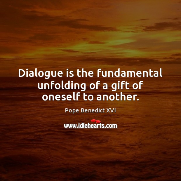 Dialogue is the fundamental unfolding of a gift of oneself to another. Pope Benedict XVI Picture Quote