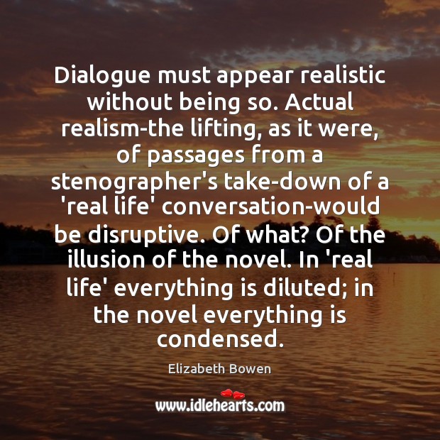 Dialogue must appear realistic without being so. Actual realism-the lifting, as it Elizabeth Bowen Picture Quote