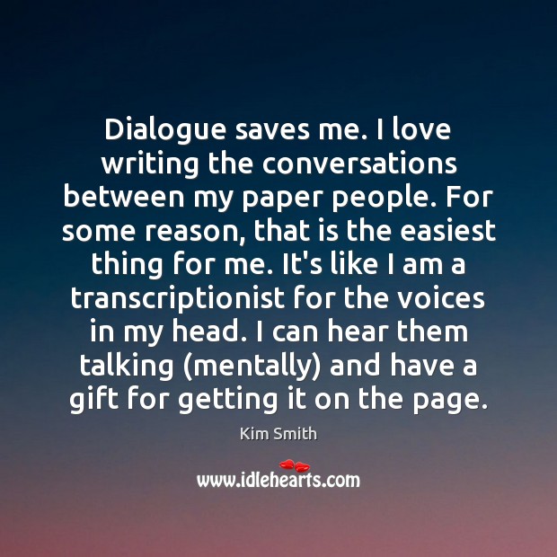 Dialogue saves me. I love writing the conversations between my paper people. Kim Smith Picture Quote
