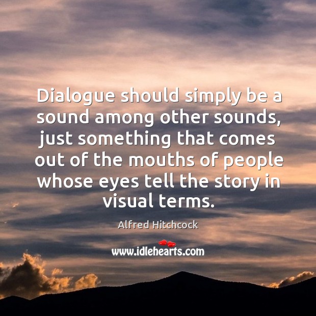 Dialogue should simply be a sound among other sounds, just something that comes Alfred Hitchcock Picture Quote