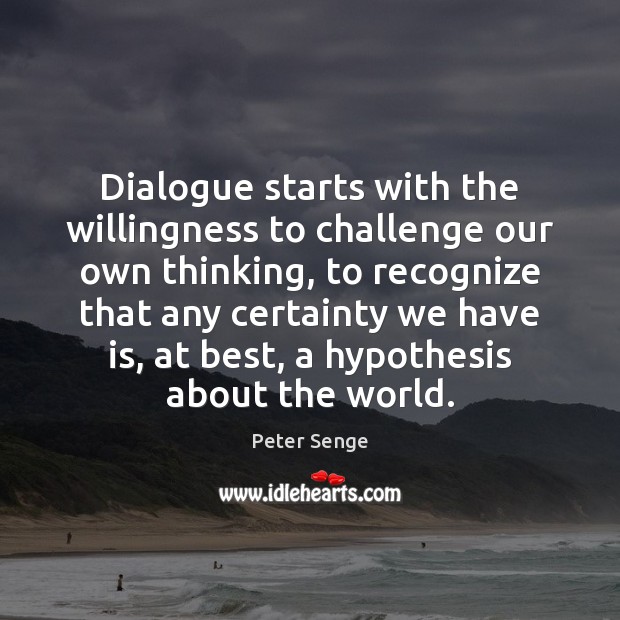 Dialogue starts with the willingness to challenge our own thinking, to recognize Peter Senge Picture Quote