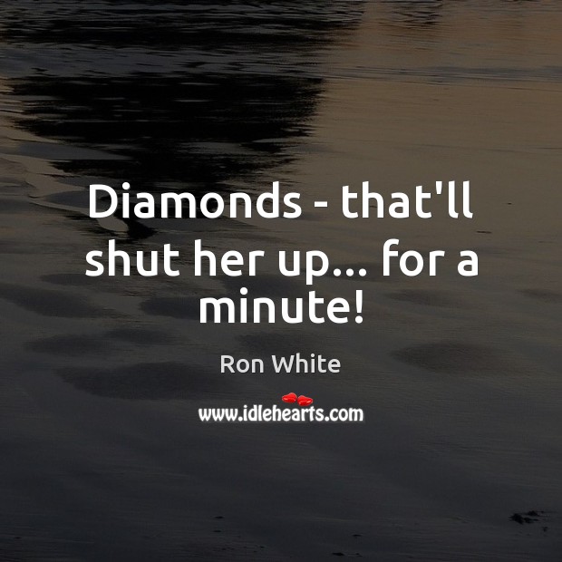 Diamonds – that’ll shut her up… for a minute! Ron White Picture Quote