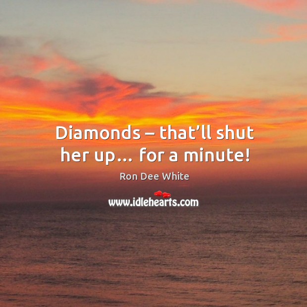 Diamonds – that’ll shut her up… for a minute! Ron Dee White Picture Quote