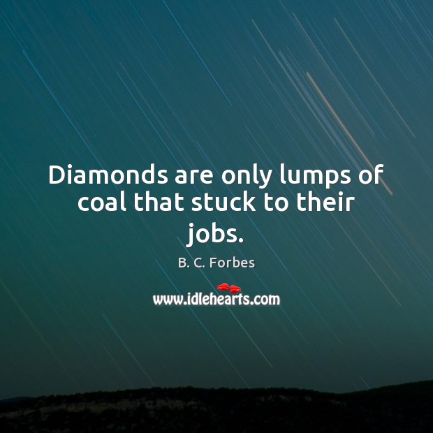 Diamonds are only lumps of coal that stuck to their jobs. B. C. Forbes Picture Quote