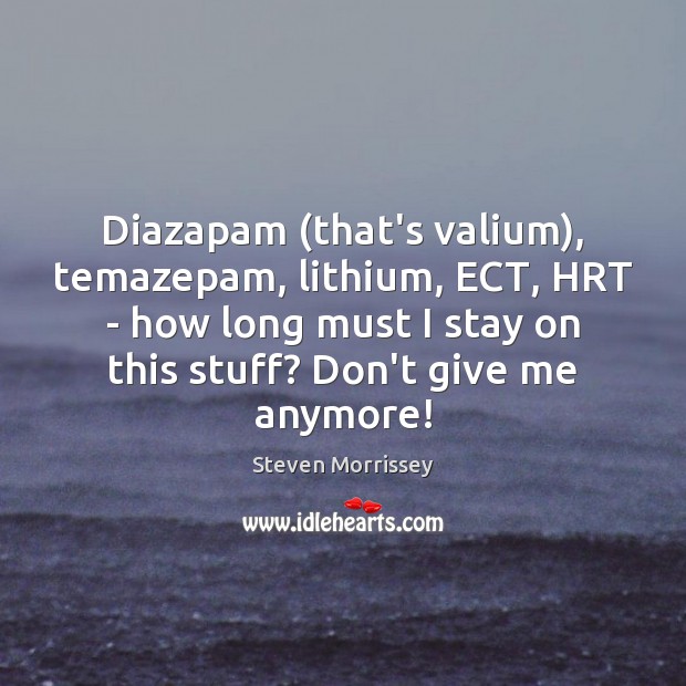 Diazapam (that’s valium), temazepam, lithium, ECT, HRT – how long must I Steven Morrissey Picture Quote