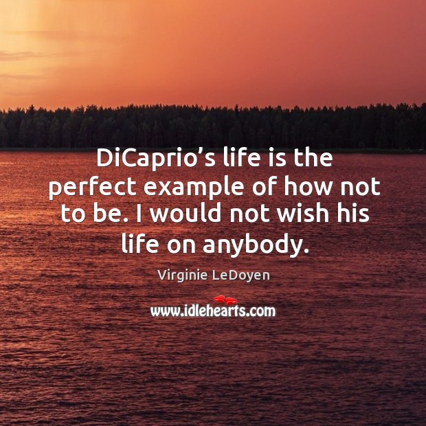 Dicaprio’s life is the perfect example of how not to be. I would not wish his life on anybody. Image