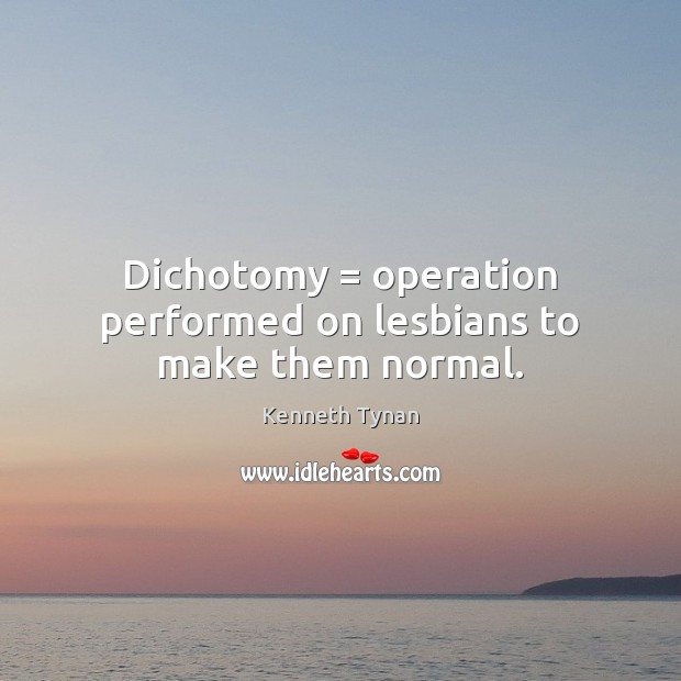 Dichotomy = operation performed on lesbians to make them normal. Kenneth Tynan Picture Quote