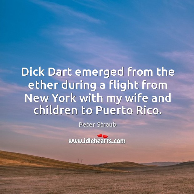 Dick dart emerged from the ether during a flight from new york with my wife and children to puerto rico. Peter Straub Picture Quote