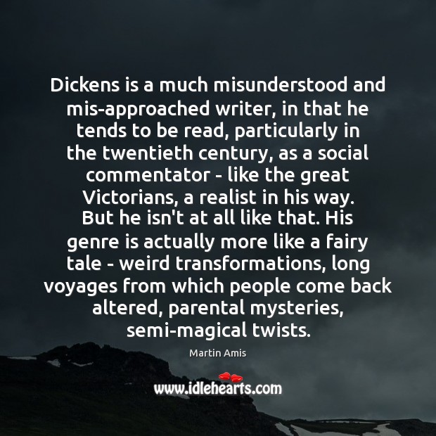 Dickens is a much misunderstood and mis-approached writer, in that he tends Martin Amis Picture Quote