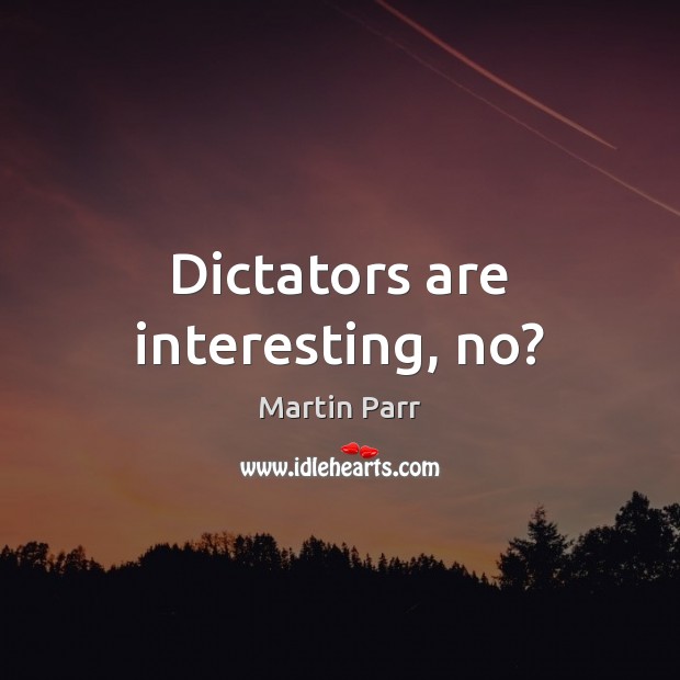 Dictators are interesting, no? Martin Parr Picture Quote
