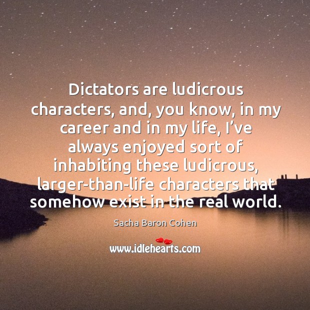 Dictators are ludicrous characters, and, you know, in my career and in my life Sacha Baron Cohen Picture Quote