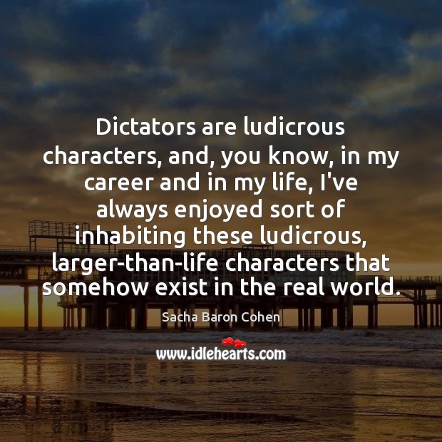 Dictators are ludicrous characters, and, you know, in my career and in Sacha Baron Cohen Picture Quote