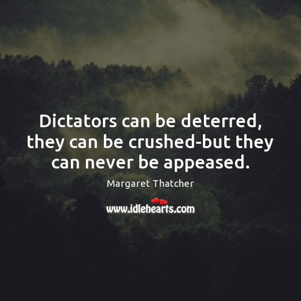 Dictators can be deterred, they can be crushed-but they can never be appeased. Margaret Thatcher Picture Quote