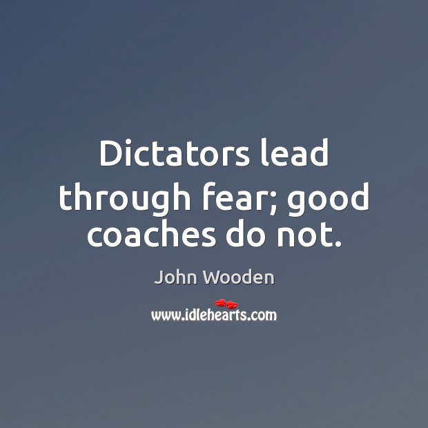 Dictators lead through fear; good coaches do not. John Wooden Picture Quote