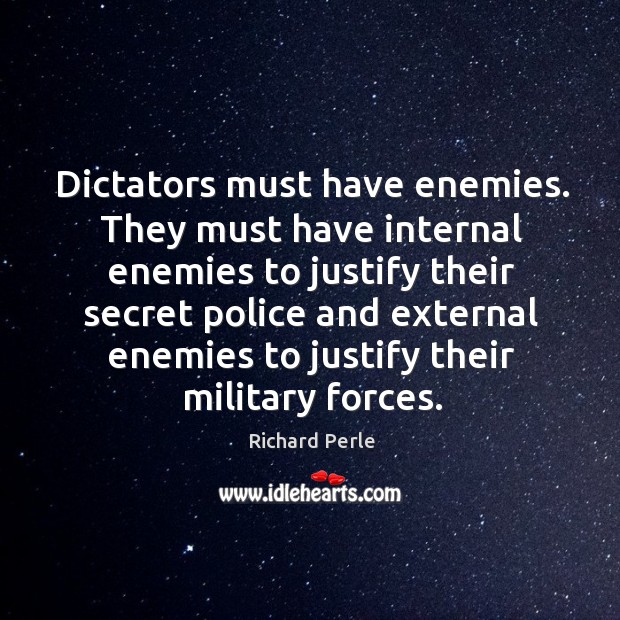 Dictators must have enemies. They must have internal enemies to justify their Richard Perle Picture Quote
