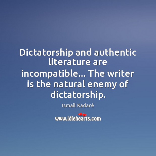 Dictatorship and authentic literature are incompatible… The writer is the natural enemy Ismail Kadaré Picture Quote