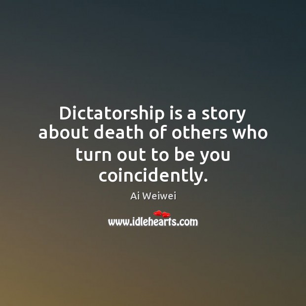 Dictatorship is a story about death of others who turn out to be you coincidently. Ai Weiwei Picture Quote