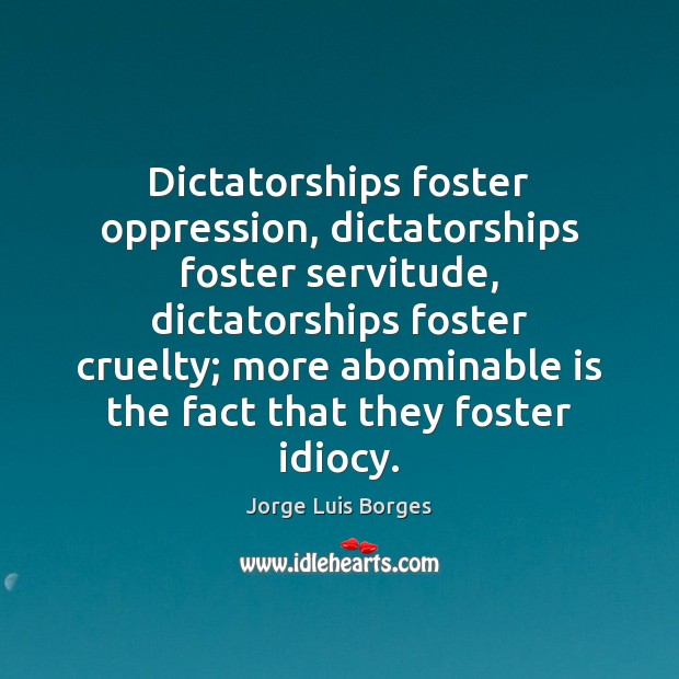 Dictatorships foster oppression, dictatorships foster servitude, dictatorships foster cruelty; more abominable is Jorge Luis Borges Picture Quote