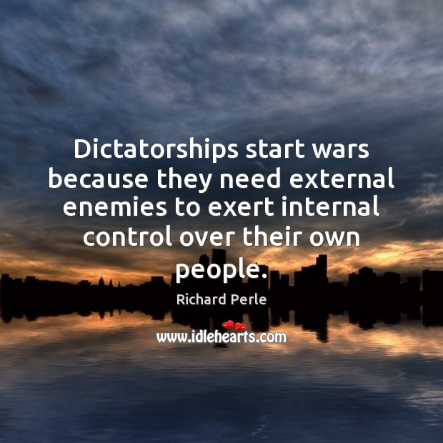 Dictatorships start wars because they need external enemies to exert internal control Richard Perle Picture Quote