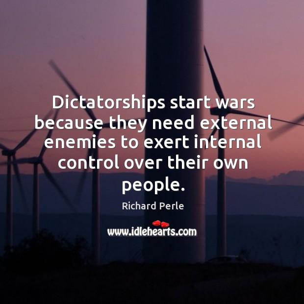 Dictatorships start wars because they need external enemies to exert internal control over their own people. Image