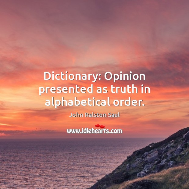 Dictionary: Opinion presented as truth in alphabetical order. John Ralston Saul Picture Quote